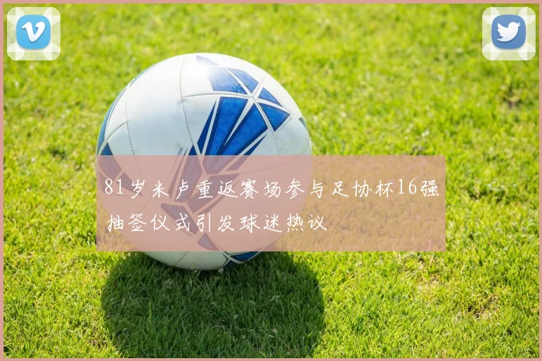 81岁米卢重返赛场参与足协杯16强抽签仪式引发球迷热议