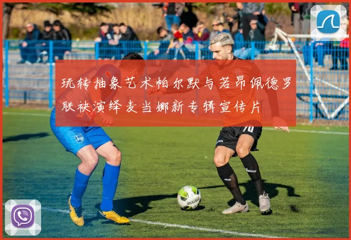 玩转抽象艺术帕尔默与若昂佩德罗联袂演绎麦当娜新专辑宣传片