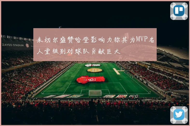 米切尔盛赞哈登影响力称其为MVP名人堂级别对球队贡献巨大
