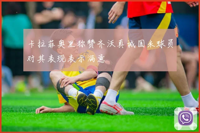 卡拉菲奥里称赞齐沃真诚国米球员对其表现表示满意