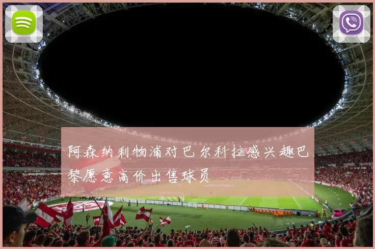 阿森纳利物浦对巴尔科拉感兴趣巴黎愿意高价出售球员
