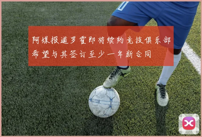 阿媒报道罗霍即将续约竞技俱乐部希望与其签订至少一年新合同