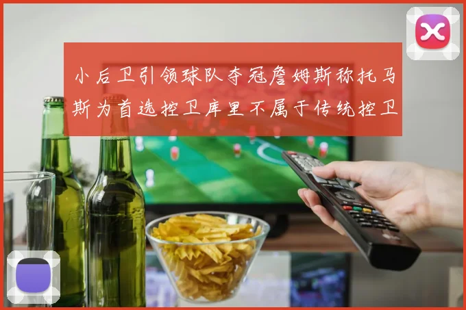 小后卫引领球队夺冠詹姆斯称托马斯为首选控卫库里不属于传统控卫类型