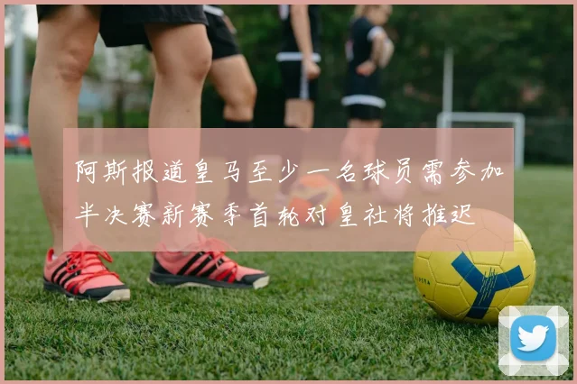 阿斯报道皇马至少一名球员需参加半决赛新赛季首轮对皇社将推迟