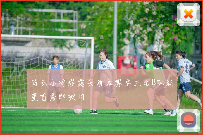马竞小将崭露头角本赛季三名B队新星首秀即破门