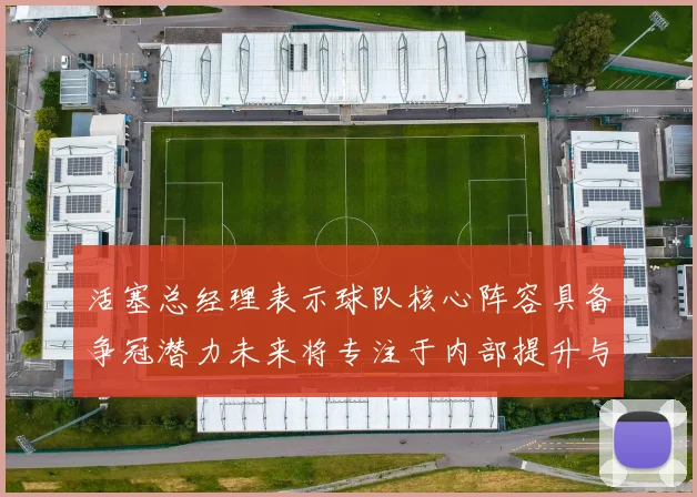 活塞总经理表示球队核心阵容具备争冠潜力未来将专注于内部提升与发展