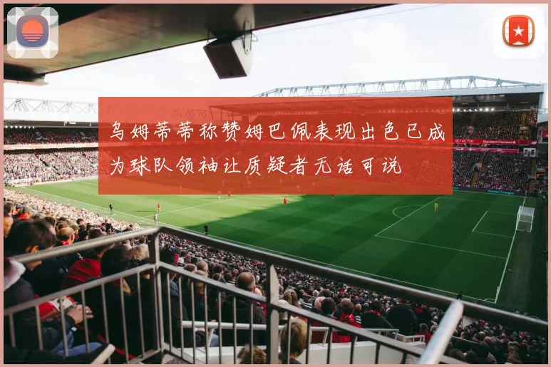 乌姆蒂蒂称赞姆巴佩表现出色已成为球队领袖让质疑者无话可说