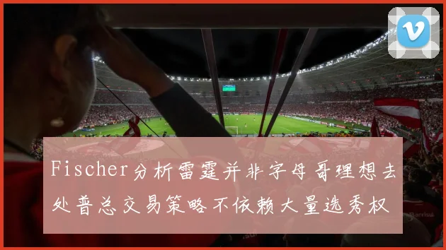 Fischer分析雷霆并非字母哥理想去处普总交易策略不依赖大量选秀权