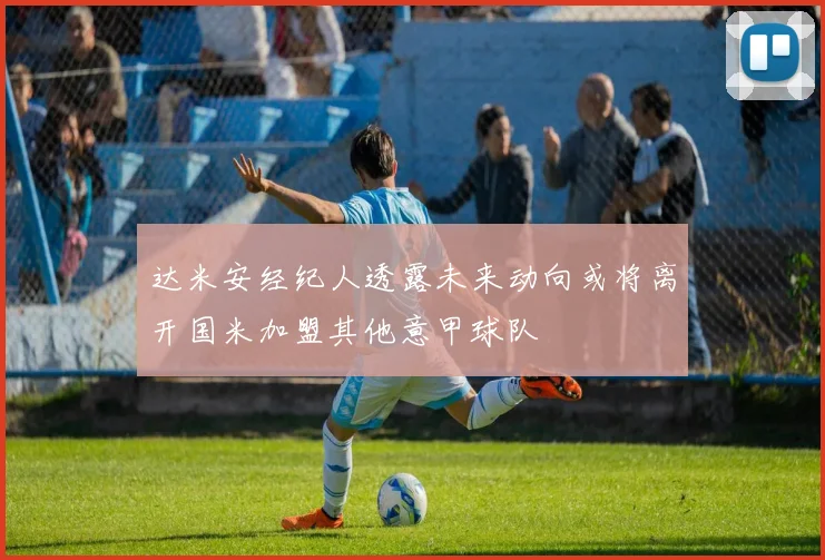 达米安经纪人透露未来动向或将离开国米加盟其他意甲球队
