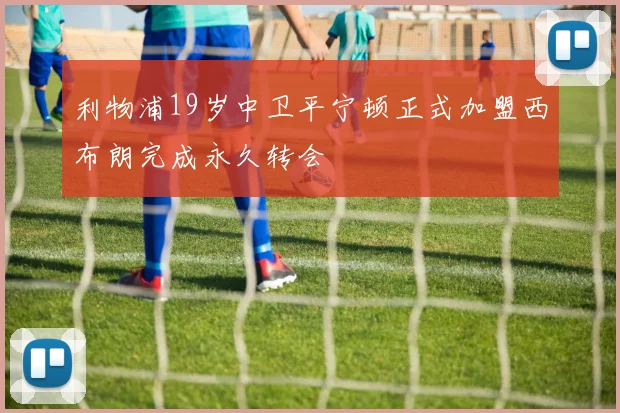 利物浦19岁中卫平宁顿正式加盟西布朗完成永久转会