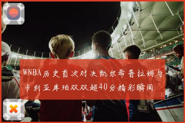 WNBA历史首次对决凯尔希普拉姆与卡利亚库珀双双超40分精彩瞬间